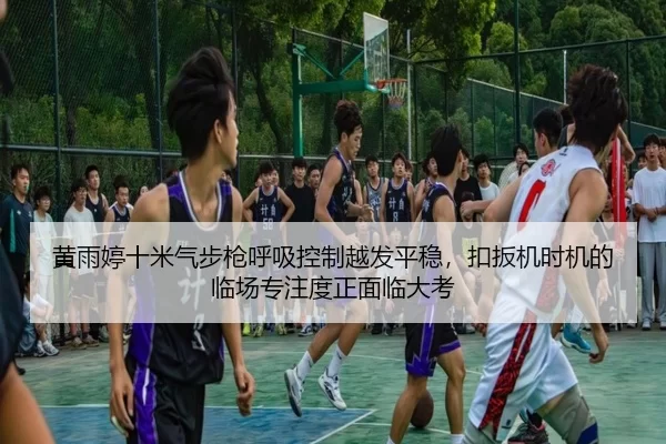 黄雨婷十米气步枪呼吸控制越发平稳，扣扳机时机的临场专注度正面临大考